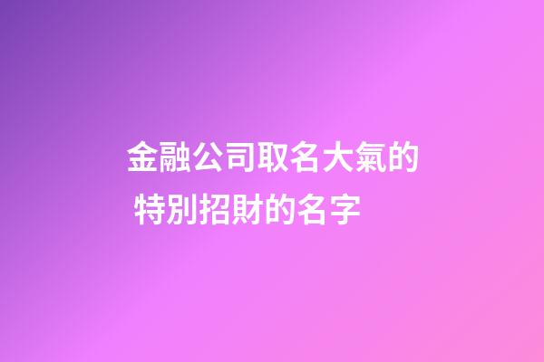 金融公司取名大氣的 特別招財的名字-第1張-公司起名-玄機派